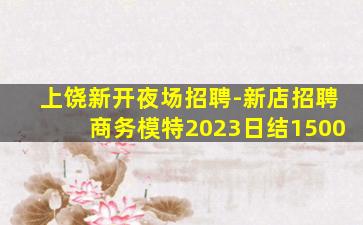上饶新开夜场招聘-新店招聘商务模特2023日结1500