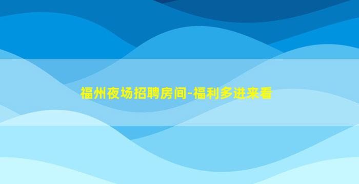 福州夜场招聘房间-福利多进来看