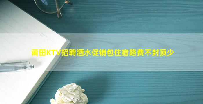 莆田KTV招聘酒水促销包住宿路费不封顶少